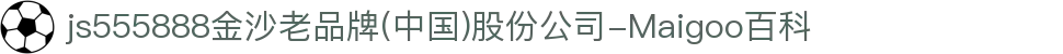 js555888金沙老品牌(中国)股份公司-Maigoo百科
